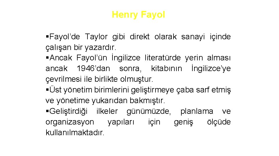 Henry Fayol §Fayol’de Taylor gibi direkt olarak sanayi içinde çalışan bir yazardır. §Ancak Fayol’ün