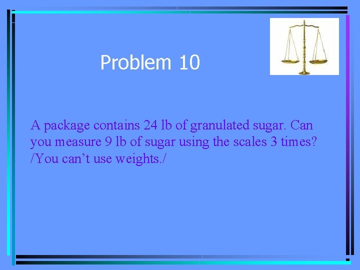 Problem 10 A package contains 24 lb of granulated sugar. Can you measure 9
