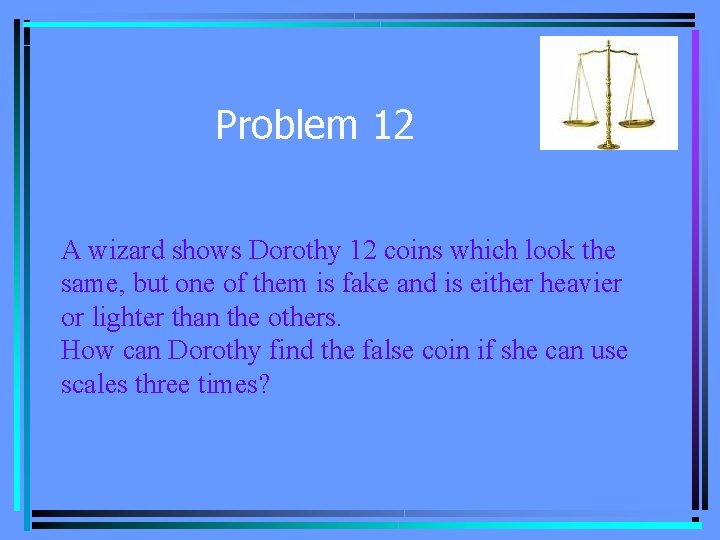 Problem 12 A wizard shows Dorothy 12 coins which look the same, but one