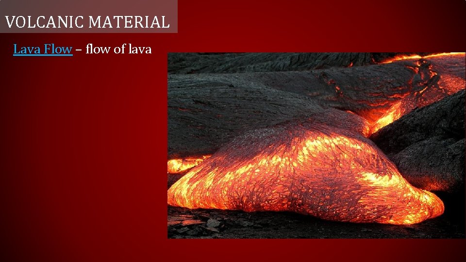 VOLCANIC MATERIAL Lava Flow – flow of lava 