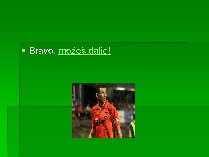 § Bravo, možeš dalje! 