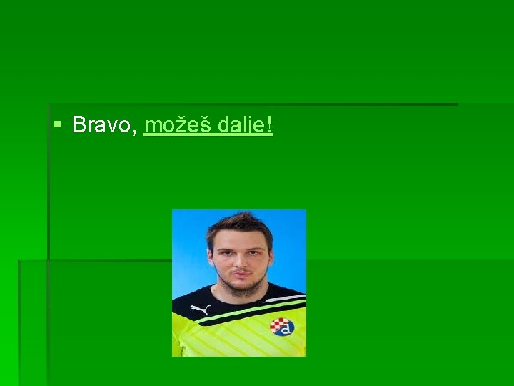 § Bravo, možeš dalje! 