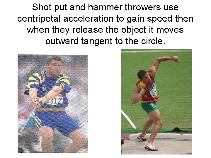 Shot put and hammer throwers use centripetal acceleration to gain speed then when they