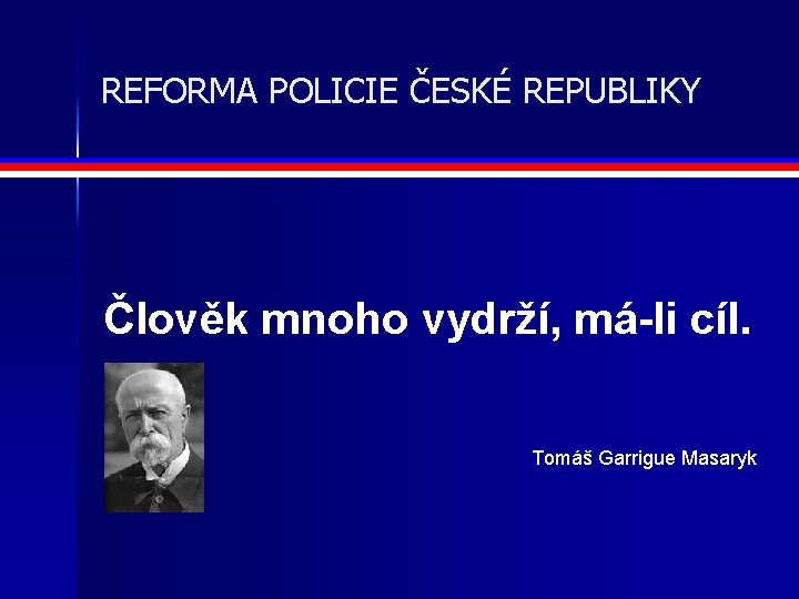 REFORMA POLICIE ČESKÉ REPUBLIKY Člověk mnoho vydrží, má-li cíl. Tomáš Garrigue Masaryk 