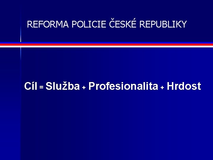 REFORMA POLICIE ČESKÉ REPUBLIKY Cíl = Služba + Profesionalita + Hrdost 