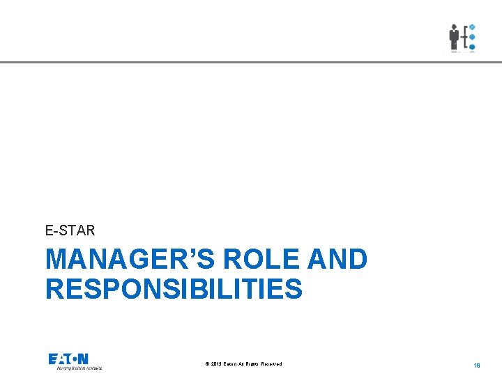 E-STAR MANAGER’S ROLE AND RESPONSIBILITIES © 2013 Eaton. All Rights Reserved. 18 