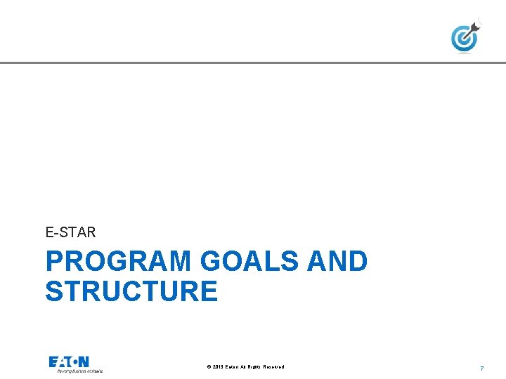 E-STAR PROGRAM GOALS AND STRUCTURE © 2013 Eaton. All Rights Reserved. 7 