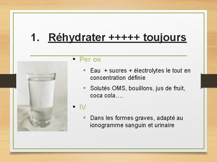 1. Réhydrater +++++ toujours • Per os • Eau + sucres + électrolytes le