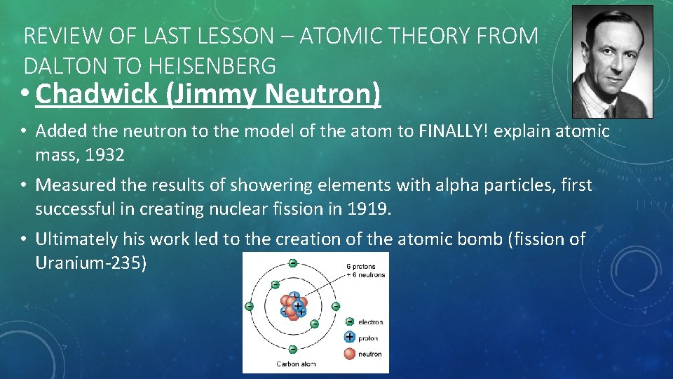 REVIEW OF LAST LESSON – ATOMIC THEORY FROM DALTON TO HEISENBERG • Chadwick (Jimmy