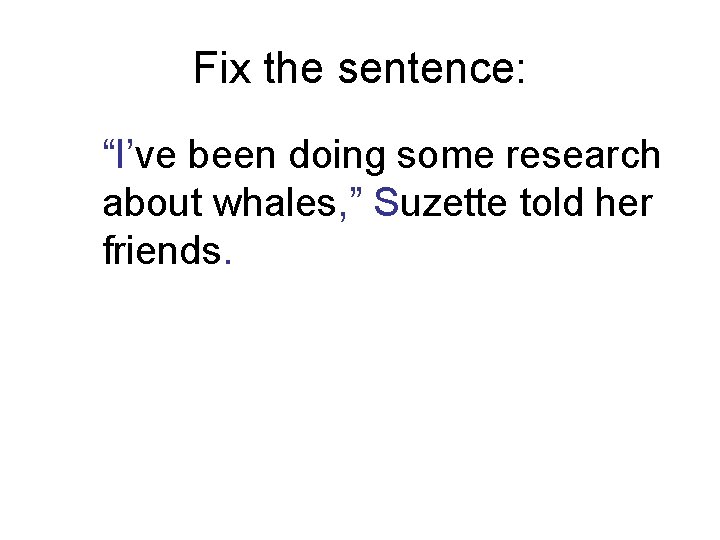 Fix the sentence: “I’ve been doing some research about whales, ” Suzette told her