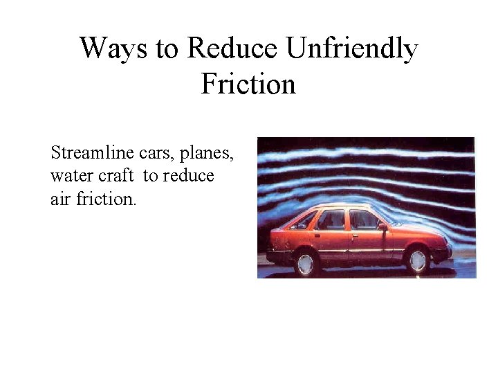Ways to Reduce Unfriendly Friction Streamline cars, planes, water craft to reduce air friction.