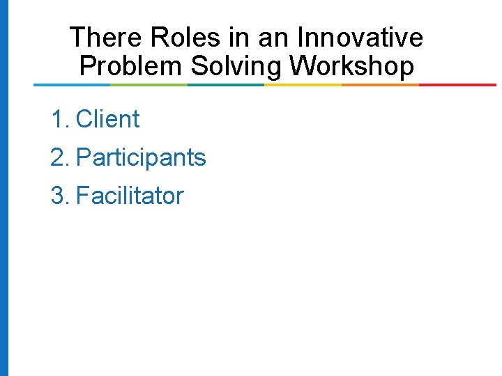 There Roles in an Innovative Problem Solving Workshop 1. Client 2. Participants 3. Facilitator