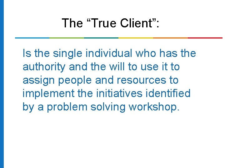 The “True Client”: Is the single individual who has the authority and the will