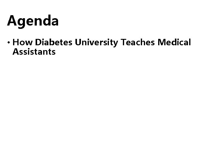 Agenda • How Diabetes University Teaches Medical Assistants 