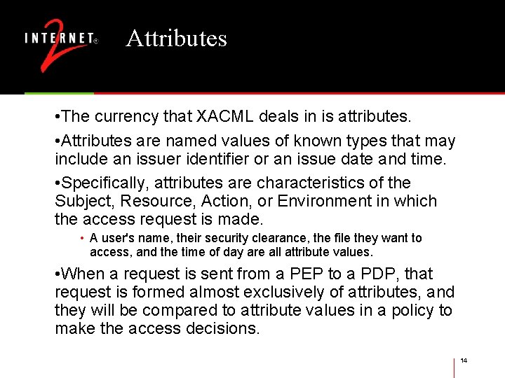 Attributes • The currency that XACML deals in is attributes. • Attributes are named