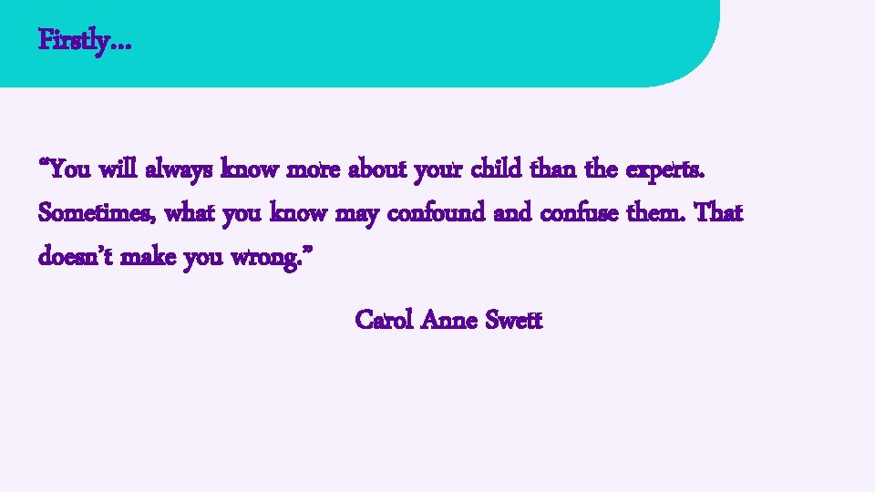 Firstly… “You will always know more about your child than the experts. Sometimes, what
