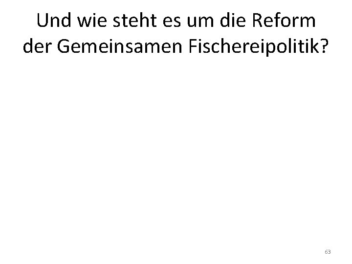 Und wie steht es um die Reform der Gemeinsamen Fischereipolitik? 63 