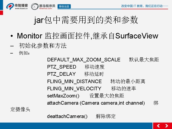 jar包中需要用到的类和参数 • Monitor 监控画面控件, 继承自Surface. View – 初始化参数和方法 – 例如： DEFAULT_MAX_ZOOM_SCALE 默认最大焦距 PTZ_SPEED 移动速度