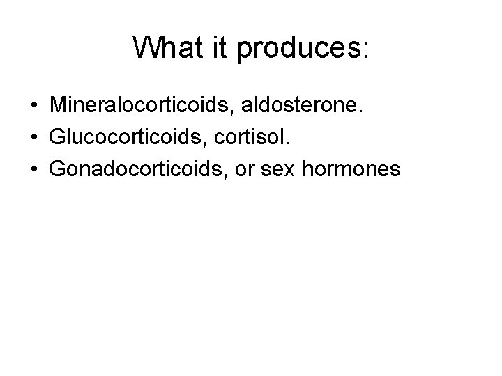 What it produces: • Mineralocorticoids, aldosterone. • Glucocorticoids, cortisol. • Gonadocorticoids, or sex hormones