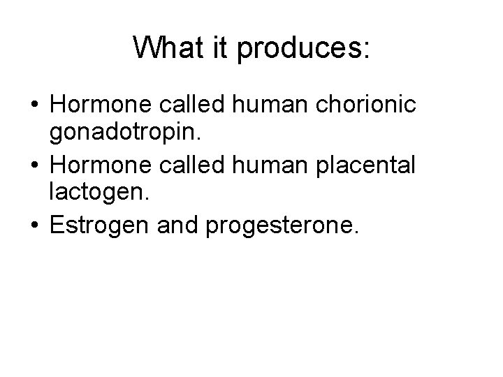 What it produces: • Hormone called human chorionic gonadotropin. • Hormone called human placental