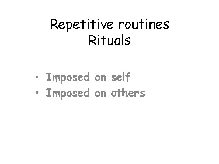 Repetitive routines Rituals • Imposed on self • Imposed on others 