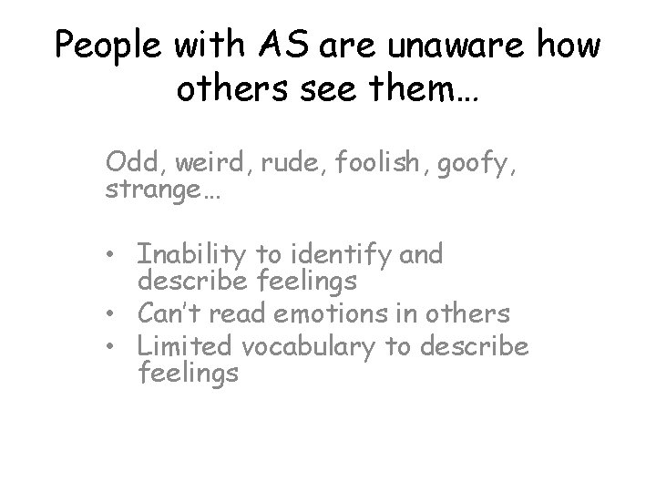 People with AS are unaware how others see them… Odd, weird, rude, foolish, goofy,