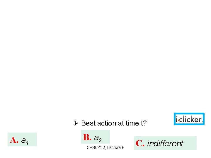  Best action at time t? A. a 1 B. a 2 CPSC 422,