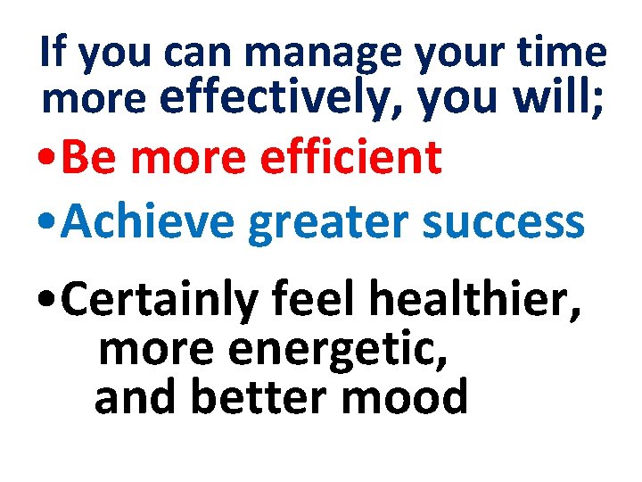 If you can manage your time more effectively, you will; • Be more efficient