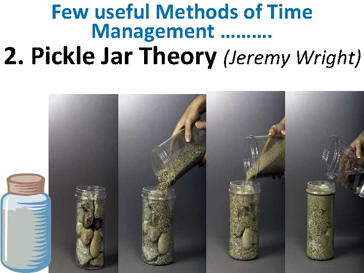 Few useful Methods of Time Management ………. 2. Pickle Jar Theory (Jeremy Wright) 