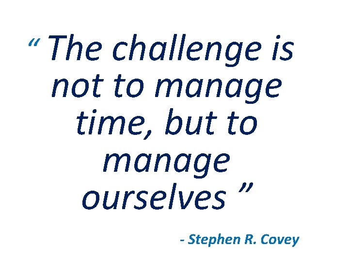 “ The challenge is not to manage time, but to manage ourselves ” -