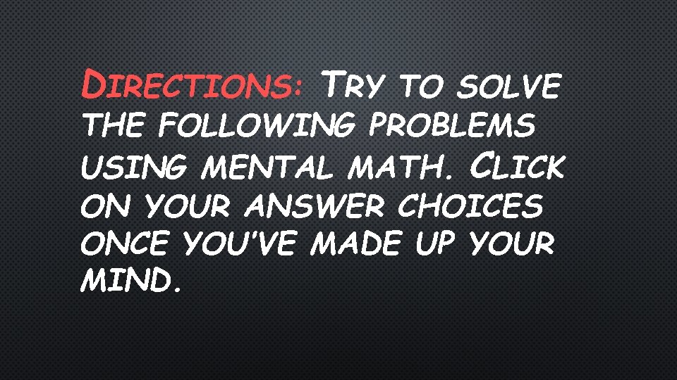 DIRECTIONS: TRY TO SOLVE THE FOLLOWING PROBLEMS USING MENTAL MATH. CLICK ON YOUR ANSWER