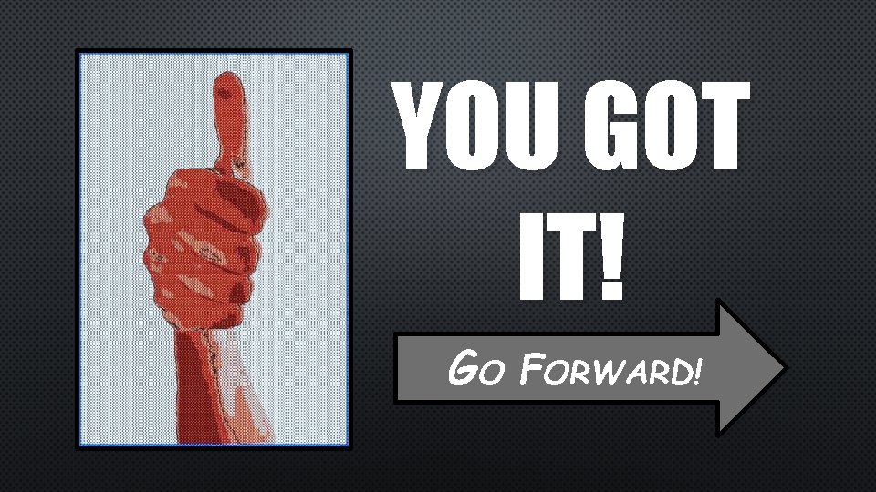 YOU GOT IT! GO FORWARD! 