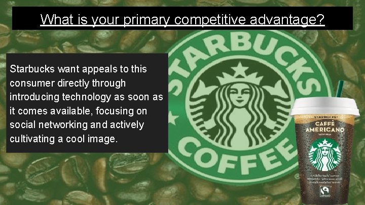 What is your primary competitive advantage? Starbucks want appeals to this consumer directly through