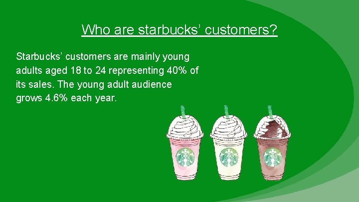 Who are starbucks’ customers? Starbucks’ customers are mainly young adults aged 18 to 24