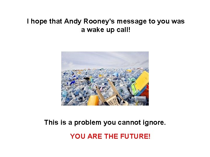 I hope that Andy Rooney's message to you was a wake up call! This