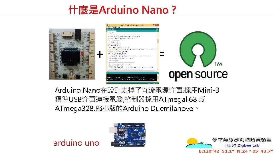 什麼是Arduino Nano ? + = Arduino Nano在設計去掉了直流電源介面, 採用Mini-B 標準USB介面連接電腦, 控制器採用ATmegal 68 或 ATmega 328,