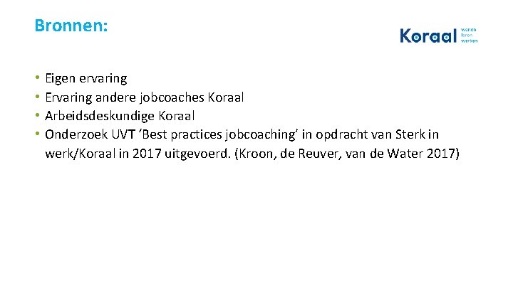 Bronnen: • • Eigen ervaring Ervaring andere jobcoaches Koraal Arbeidsdeskundige Koraal Onderzoek UVT ‘Best