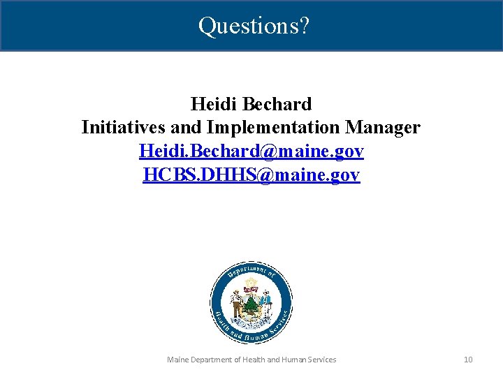 Questions? Heidi Bechard Initiatives and Implementation Manager Heidi. Bechard@maine. gov HCBS. DHHS@maine. gov Maine Questions? Heidi Bechard Initiatives and Implementation Manager Heidi. Bechard@maine. gov HCBS. DHHS@maine. gov Maine