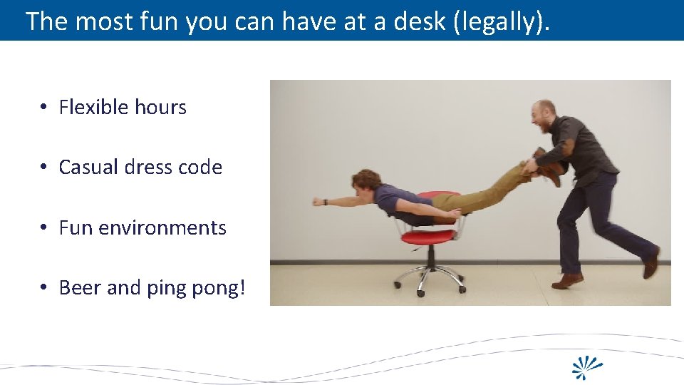 The most fun you can have at a desk (legally). • Flexible hours •