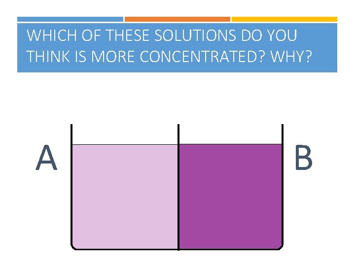 WHICH OF THESE SOLUTIONS DO YOU THINK IS MORE CONCENTRATED? WHY? A B 