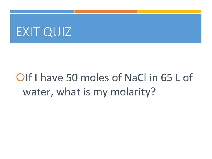 EXIT QUIZ If I have 50 moles of Na. Cl in 65 L of