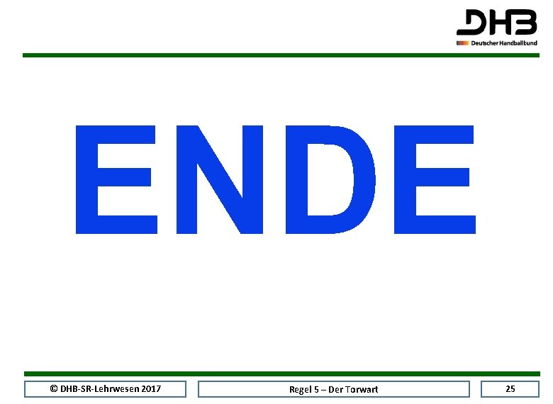 ENDE © DHB-SR-Lehrwesen 2017 Regel 5 – Der Torwart 25 