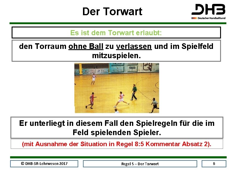Der Torwart Es ist dem Torwart erlaubt: den Torraum ohne Ball zu verlassen und