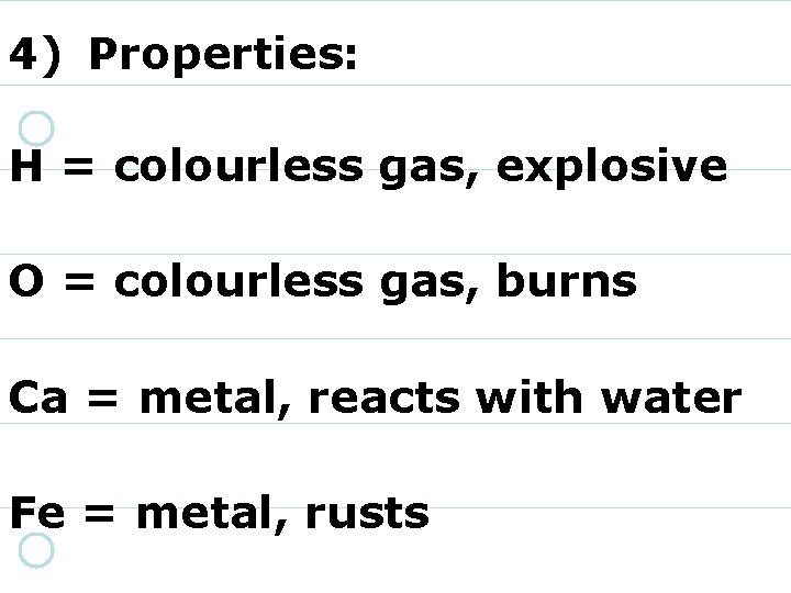 4) Properties: H = colourless gas, explosive O = colourless gas, burns Ca =