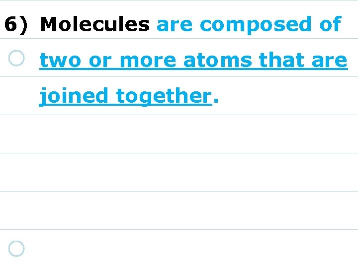 6) Molecules are composed of two or more atoms that are joined together. 