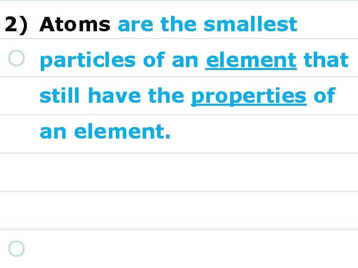 2) Atoms are the smallest particles of an element that still have the properties