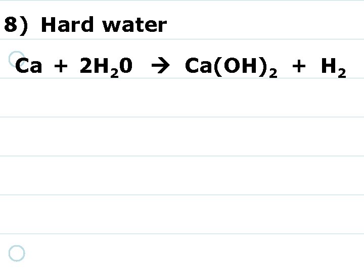 8) Hard water Ca + 2 H 20 Ca(OH)2 + H 2 