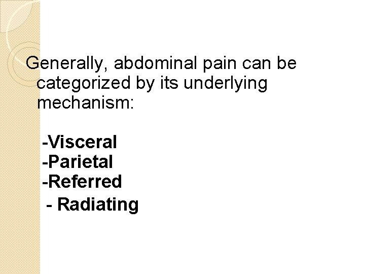 Generally, abdominal pain can be categorized by its underlying mechanism: -Visceral -Parietal -Referred -