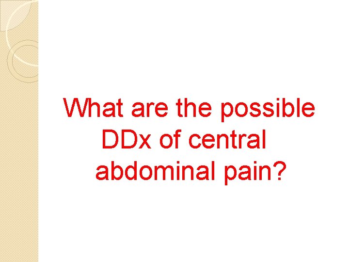 What are the possible DDx of central abdominal pain? 