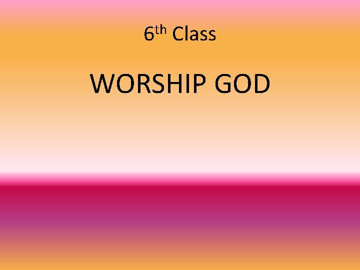 6 th Class WORSHIP GOD 